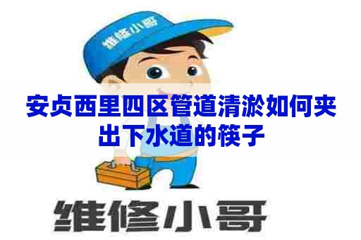 安贞西里四区管道清淤如何夹出下水道的筷子