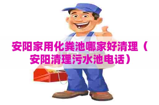 安阳家用化粪池哪家好清理（安阳清理污水池电话）