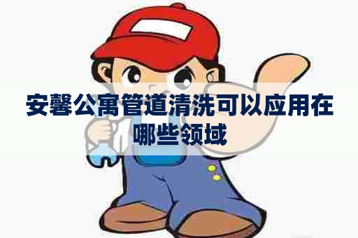 安馨公寓管道清洗可以应用在哪些领域