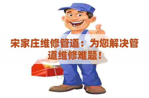 宋家庄维修管道：为您解决管道维修难题！