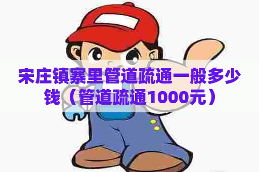宋庄镇寨里管道疏通一般多少钱(管道疏通1000元) 宋庄镇寨里管道疏通一般多少钱(管道疏通1000元)