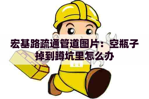 宏基路疏通管道图片:空瓶子掉到蹲坑里怎么办 宏基路疏通管道图片:空瓶子掉到蹲坑里怎么办