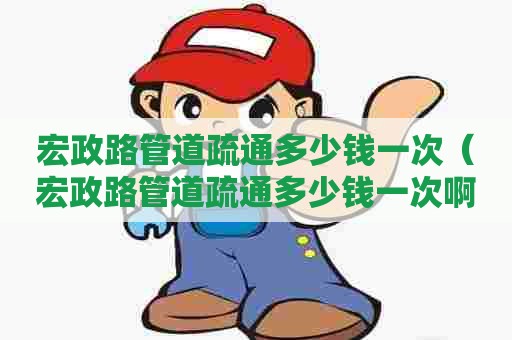 宏政路管道疏通多少钱一次(宏政路管道疏通多少钱一次啊) 宏政路管道疏通多少钱一次(宏政路管道疏通多少钱一次啊)