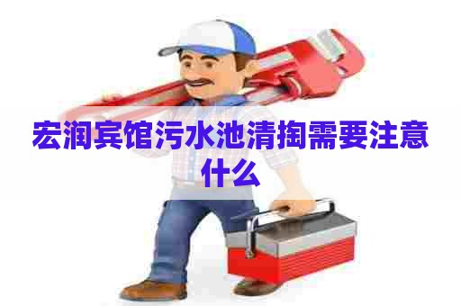 宏润宾馆污水池清掏需要注意什么