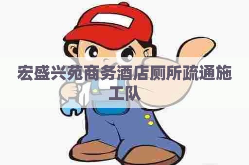 宏盛兴苑商务酒店厕所疏通施工队