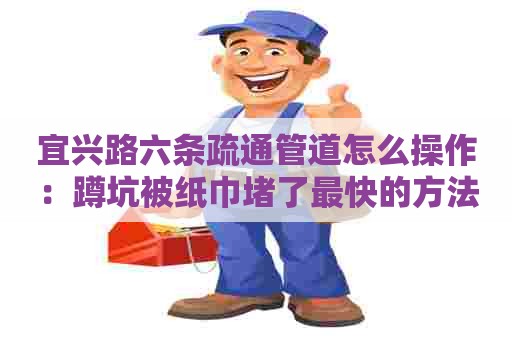 宜兴路六条疏通管道怎么操作:蹲坑被纸巾堵了最快的方法 宜兴路六条疏通管道怎么操作:蹲坑被纸巾堵了最快的方法