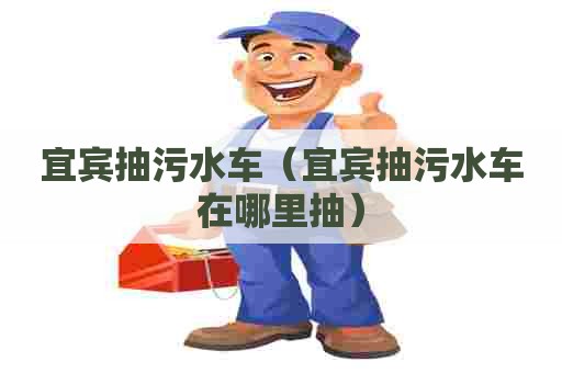 宜宾抽污水车（宜宾抽污水车在哪里抽）
