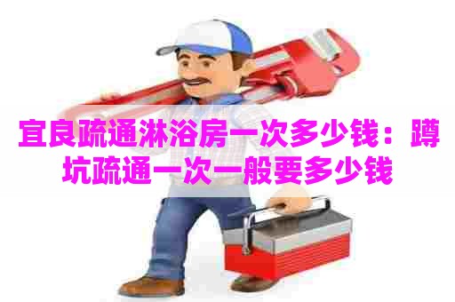 宜良疏通淋浴房一次多少钱:蹲坑疏通一次一般要多少钱 宜良疏通淋浴房一次多少钱:蹲坑疏通一次一般要多少钱