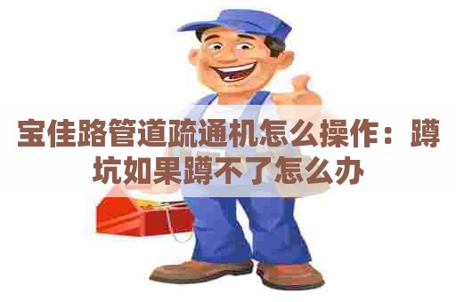 宝佳路管道疏通机怎么操作:蹲坑如果蹲不了怎么办 宝佳路管道疏通机怎么操作:蹲坑如果蹲不了怎么办