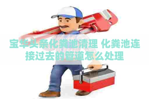 宝华头条化粪池清理 化粪池连接过去的管道怎么处理