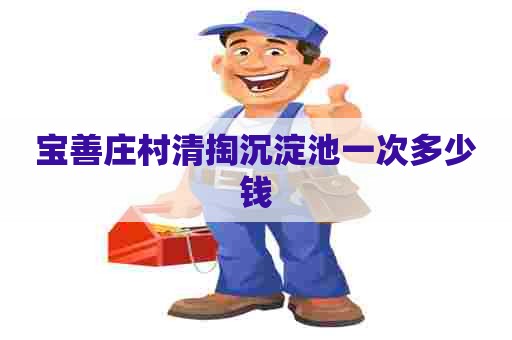宝善庄村清掏沉淀池一次多少钱 宝善庄村清掏沉淀池一次多少钱