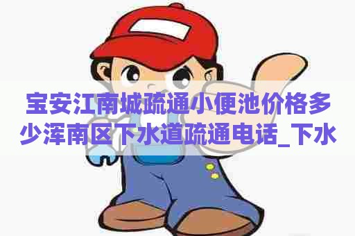 宝安江南城疏通小便池价格多少浑南区下水道疏通电话_下水道被水泥堵死 宝安江南城疏通小便池价格多少浑南区下水道疏通电话_下水道被水泥堵死