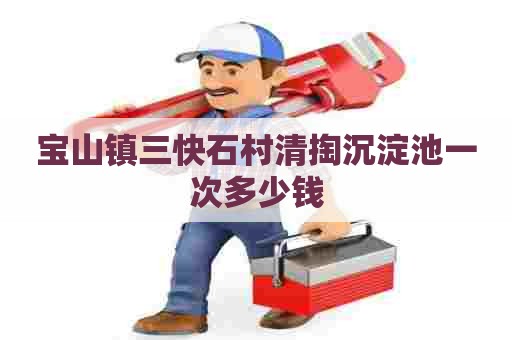 宝山镇三快石村清掏沉淀池一次多少钱 宝山镇三快石村清掏沉淀池一次多少钱
