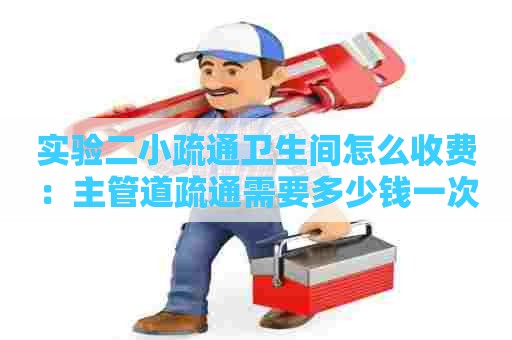 实验二小疏通卫生间怎么收费:主管道疏通需要多少钱一次 实验二小疏通卫生间怎么收费:主管道疏通需要多少钱一次