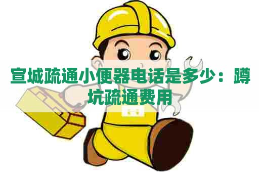 宣城疏通小便器电话是多少：蹲坑疏通费用