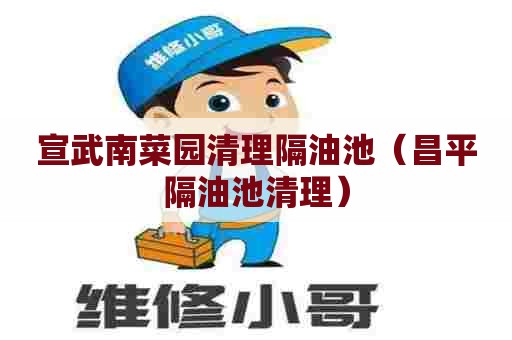 宣武南菜园清理隔油池（昌平隔油池清理）