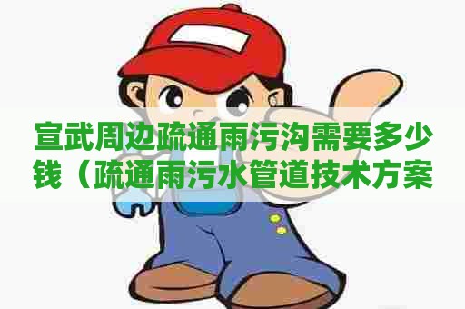 宣武周边疏通雨污沟需要多少钱（疏通雨污水管道技术方案）