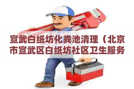 宣武白纸坊化粪池清理(北京市宣武区白纸坊社区卫生服务中心) 宣武白纸坊化粪池清理(北京市宣武区白纸坊社区卫生服务中心)