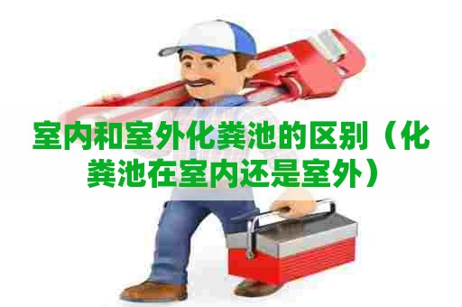 室内和室外化粪池的区别（化粪池在室内还是室外）