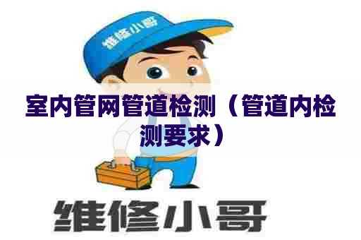 室内管网管道检测(管道内检测要求) 室内管网管道检测(管道内检测要求)