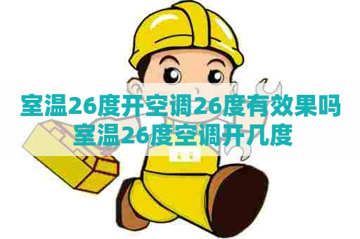 室温26度开空调26度有效果吗 室温26度空调开几度