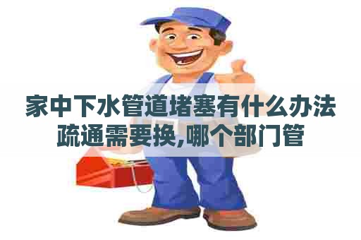 家中下水管道堵塞有什么办法疏通需要换,哪个部门管