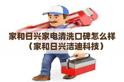家和日兴家电清洗口碑怎么样（家和日兴洁迪科技）
