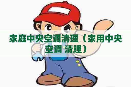 家庭中央空调清理（家用中央空调 清理）