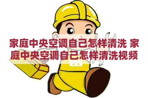 家庭中央空调自己怎样清洗 家庭中央空调自己怎样清洗视频