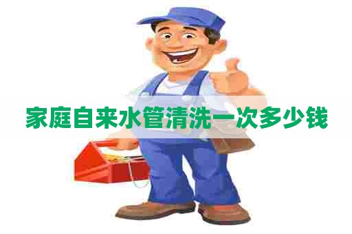 家庭自来水管清洗一次多少钱