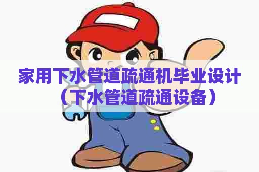 家用下水管道疏通机毕业设计(下水管道疏通设备) 家用下水管道疏通机毕业设计(下水管道疏通设备)