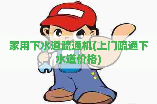 家用下水道疏通机(上门疏通下水道价格)