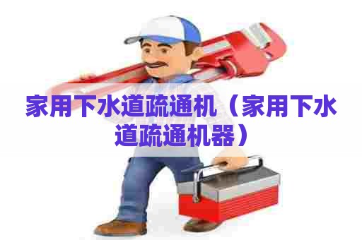 家用下水道疏通机（家用下水道疏通机器）