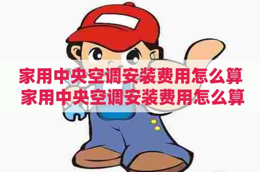 家用中央空调安装费用怎么算 家用中央空调安装费用怎么算的