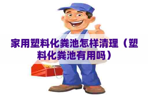 家用塑料化粪池怎样清理（塑料化粪池有用吗）