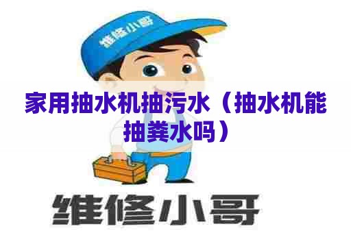 家用抽水机抽污水（抽水机能抽粪水吗）