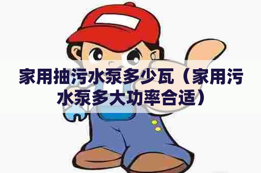 家用抽污水泵多少瓦（家用污水泵多大功率合适）