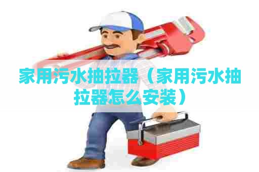 家用污水抽拉器（家用污水抽拉器怎么安装）