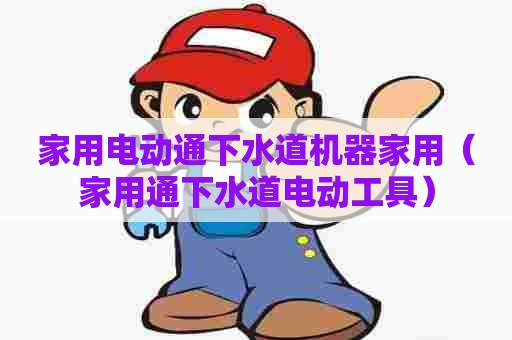 家用电动通下水道机器家用(家用通下水道电动工具) 家用电动通下水道机器家用(家用通下水道电动工具)