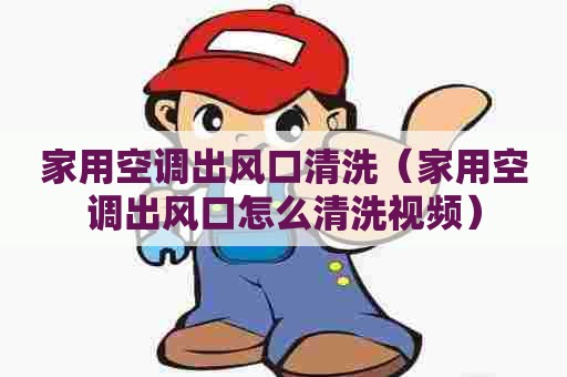 家用空调出风口清洗（家用空调出风口怎么清洗视频）