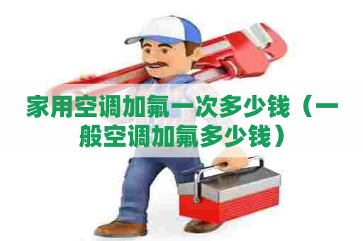 家用空调加氟一次多少钱（一般空调加氟多少钱）