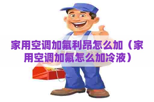 家用空调加氟利昂怎么加（家用空调加氟怎么加冷液）