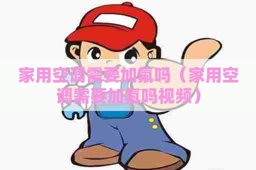 家用空调需要加氟吗(家用空调需要加氟吗视频) 家用空调需要加氟吗(家用空调需要加氟吗视频)
