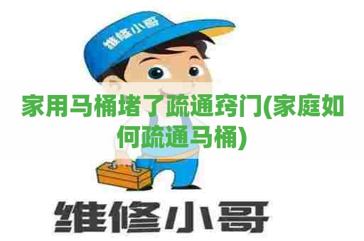 家用马桶堵了疏通窍门(家庭如何疏通马桶)