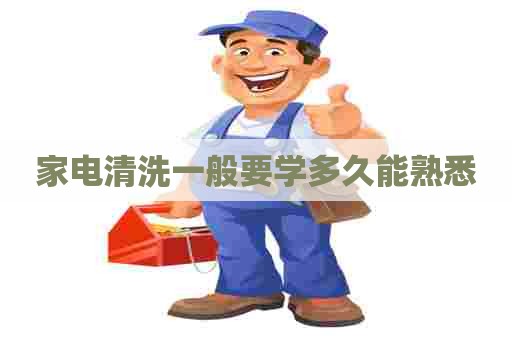 家电清洗一般要学多久能熟悉