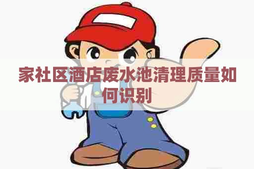 家社区酒店废水池清理质量如何识别