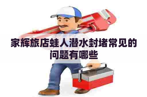 家辉旅店蛙人潜水封堵常见的问题有哪些 家辉旅店蛙人潜水封堵常见的问题有哪些
