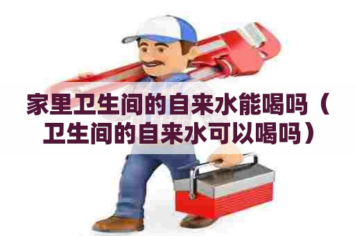 家里卫生间的自来水能喝吗（卫生间的自来水可以喝吗）