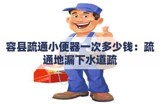 容县疏通小便器一次多少钱：疏通地漏下水道疏