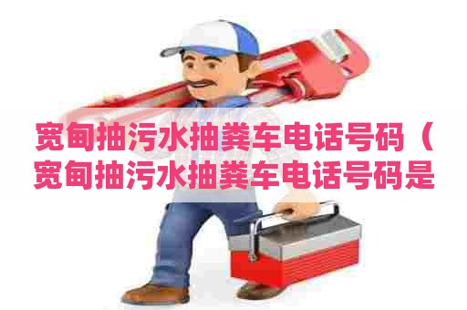 宽甸抽污水抽粪车电话号码（宽甸抽污水抽粪车电话号码是多少）